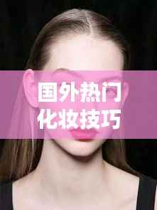 国外化妆技巧培训,掌握时尚潮流秘籍(XXXX年XX月最新)