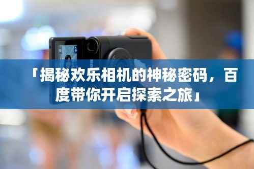 「揭秘欢乐相机的神秘密码,百度带你开启探索之旅」