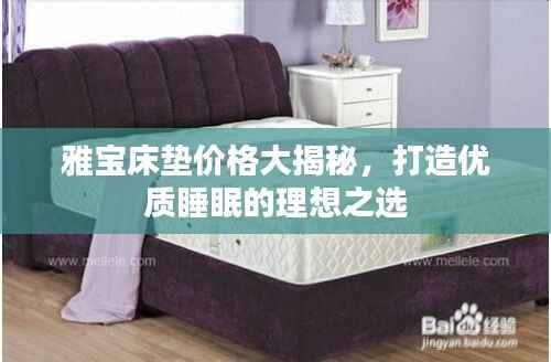 雅宝床垫价格大揭秘,打造优质睡眠的理想之选